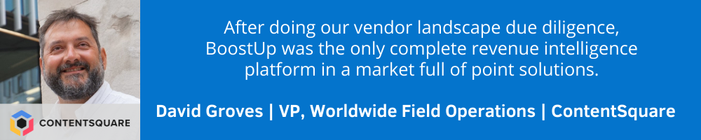 After doing our vendor landscape due diligence, BoostUp was the only complete revenue intelligence platform in a market full of point solutions. David Groves, ContentSquare